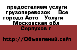 предосталяем услуги грузоперевозок  - Все города Авто » Услуги   . Московская обл.,Серпухов г.